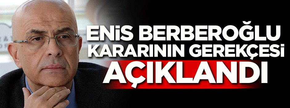 CHP'li Enis Berberoğlu kararının gerekçesi açıklandı