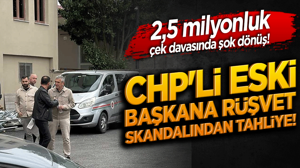 CHP'li eski başkana rüşvet skandalından tahliye! 2,5 milyonluk çek davasında şok dönüş!