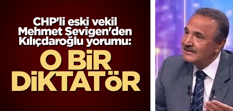 CHP'li eski vekil Mehmet Sevigen'den Kılıçdaroğlu yorumu: O bir diktatör