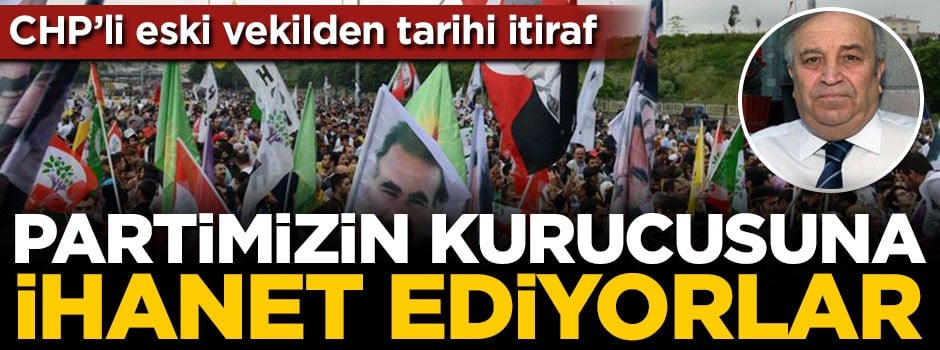 CHP'li eski vekilden tarihi itiraf: Partimizin kurucusuna ihanet ediyorlar