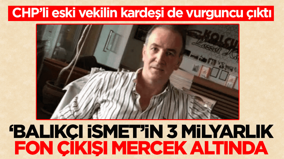 CHP’li eski vekilin kardeşi de vurguncu çıktı! ‘Balıkçı İsmet’in 3 milyarlık fon çıkışı mercek altında