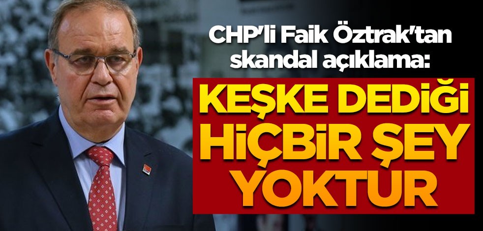 CHP'li Faik Öztrak'tan skandal açıklama: Keşke dediği hiçbir şey yoktur