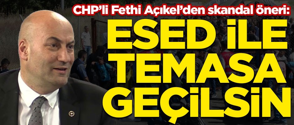 CHP'li Fethi Açıkel'den skandal "Suriyeli" önerisi! "Esed Rejimi ile temasa geçilsin"