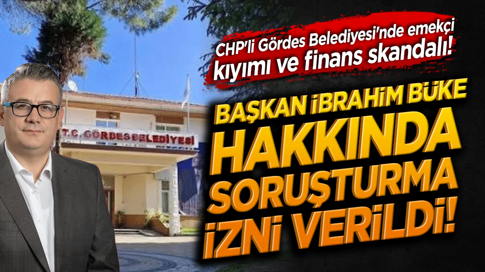 CHP'li Gördes Belediyesi'nde emekçi kıyımı ve finans skandalı! Başkan İbrahim Büke hakkında soruşturma izni verildi!