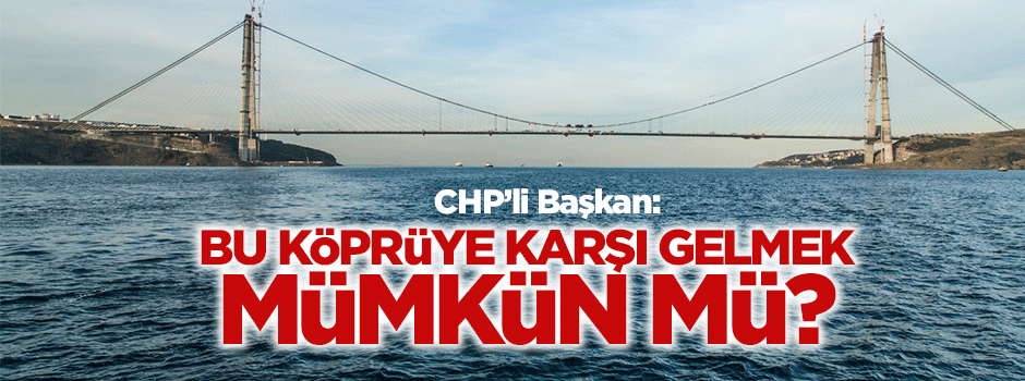 CHP'li Hazinedar: 3. köprüye karşı gelmek mümkün mü?