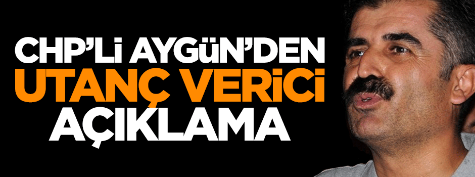 CHP'li Hüseyin Aygün'den utanç verici açıklama