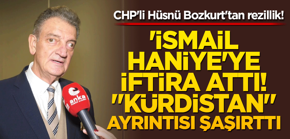 CHP'li Hüsnü Bozkurt'tan skandal 'İsmail Haniye' iftirası! "Kürdistan" ayrıntısı