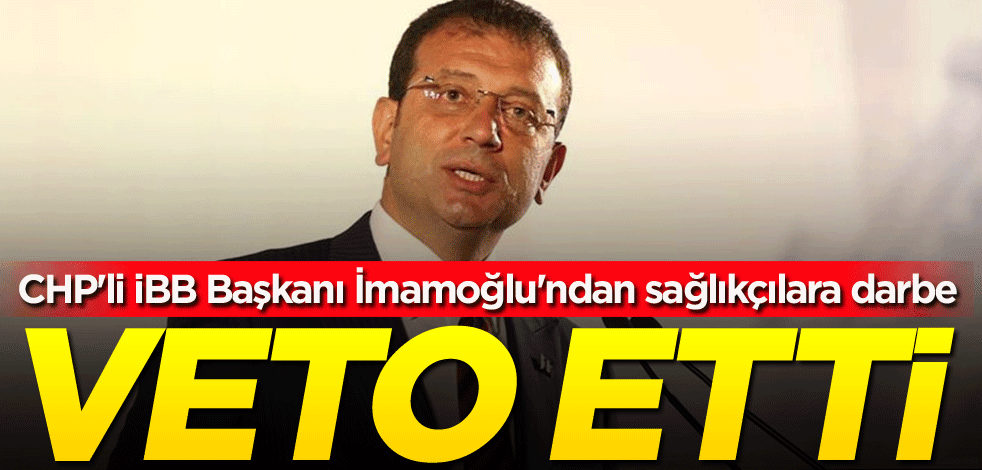 CHP'li İBB Başkanı İmamoğlu'ndan sağlıkçılara darbe! Veto etti