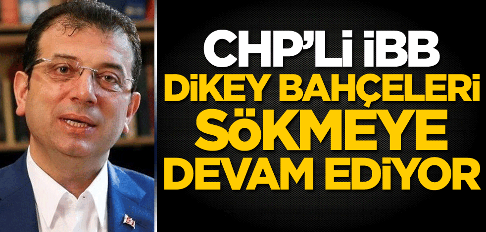 CHP'li İBB dikey bahçeleri sökmeye devam ediyor!