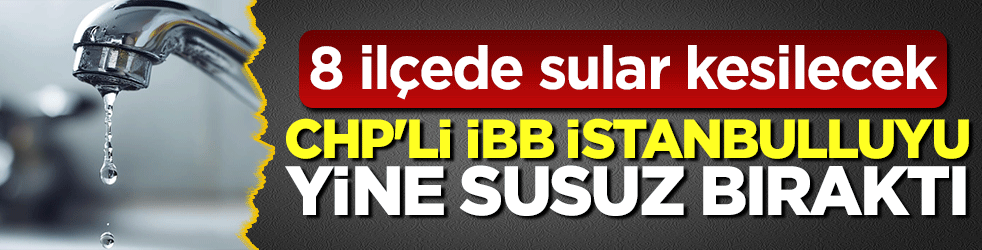 CHP'li İBB İstanbulluyu yine susuz bıraktı: Vatandaşa revizyon eziyeti: 8 ilçede sular kesilecek