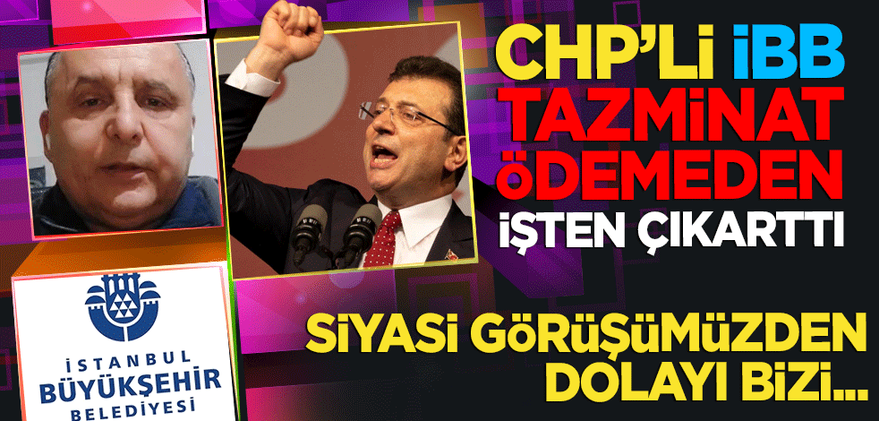 CHP'li İBB tazminatsız bir şekilde işten çıkardı: "Siyasi görüşümüzden dolayı bizi tenzil ettiler"