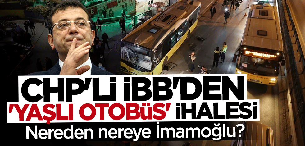 CHP'li İBB'den "yaşlı otobüs" ihalesi... Nereden nereye İmamoğlu?