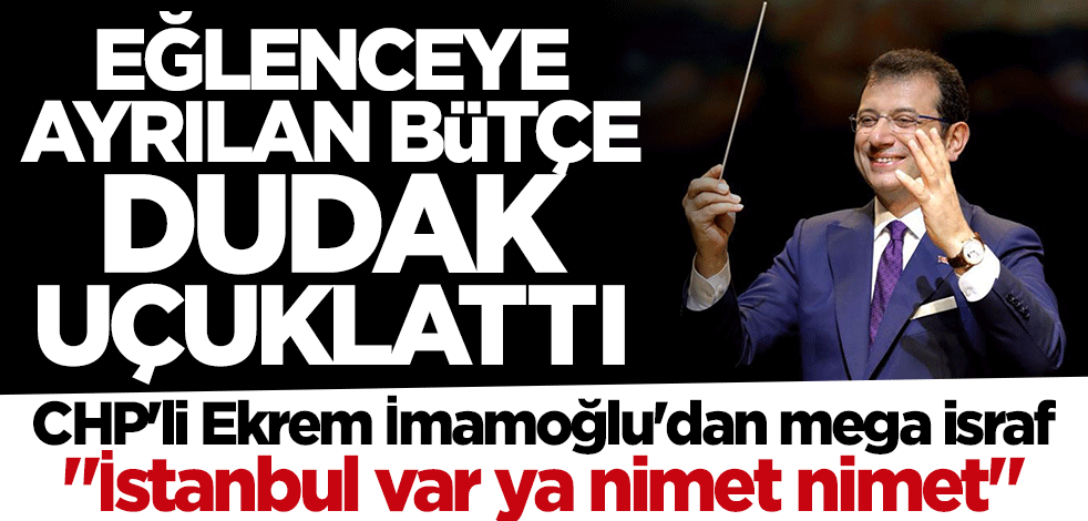 CHP'li İBB'nin eğlenceye ayırdığı bütçe dudak uçuklattı
