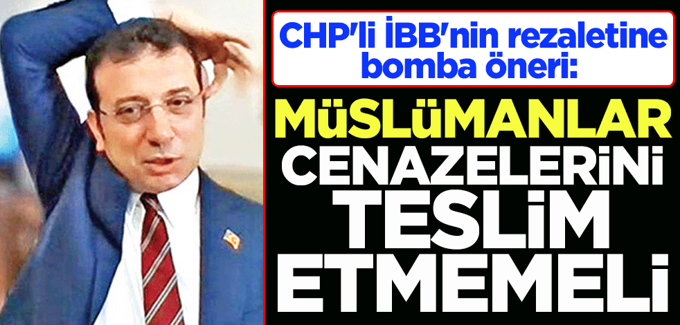 CHP'li İBB'nin rezaletine bomba öneri: Müslümanlar cenazelerini teslim etmemeli