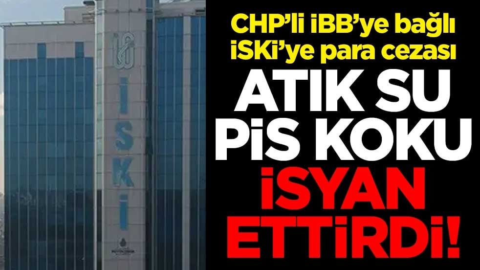CHP’li İBB’ye bağlı İSKİ’ye para cezası! Atık su, pis koku isyan ettirdi