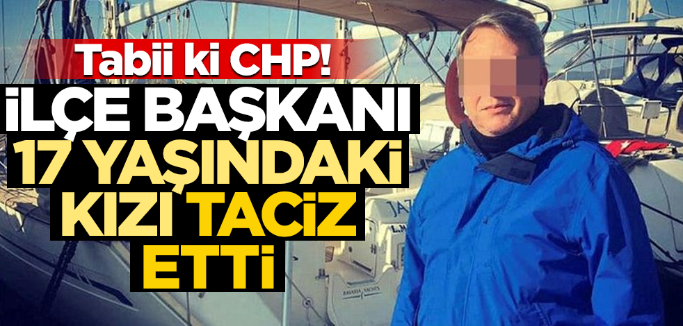 CHP'li ilçe başkanı, 17 yaşındaki kızı taciz etti