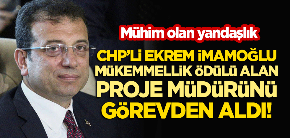 CHP'li İmamoğlu, mükemmellik ödülü alan proje müdürünü görevden aldı!