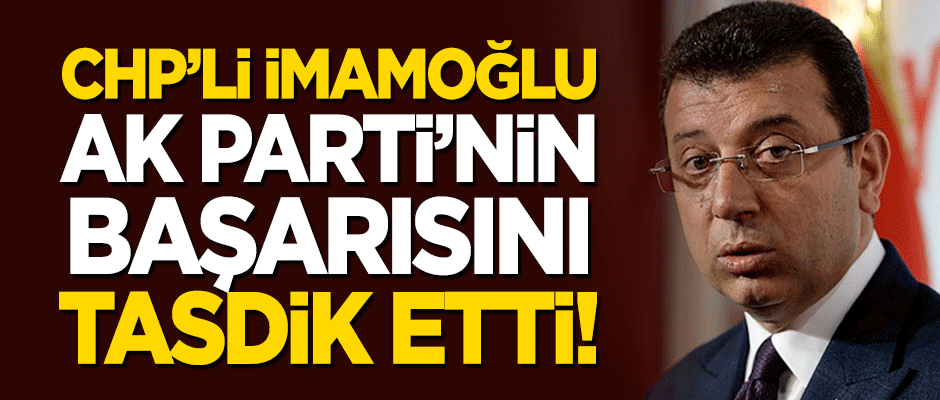 CHP'li İmamoğlu, seçimden önce yerin dibine batırdığı AK Parti'nin başarısını tasdik etti!
