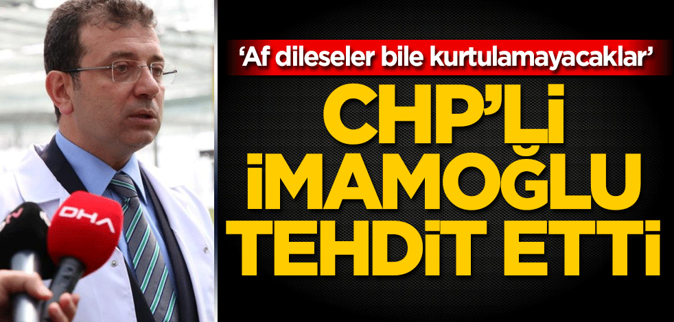 CHP'li İmamoğlu tehdit etti: Af dileseler bile kurtulamayacaklar