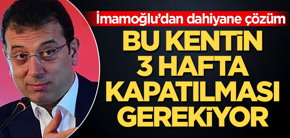 CHP'li İmamoğlu'ndan dahiyane çözüm: Bu kentin 3 hafta kapatılması gerekiyor