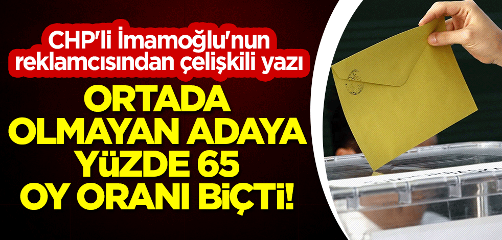 CHP'li İmamoğlu'nun reklamcısı Necati Özkan'dan çelişkili yazı: Ortada olmayan adaya yüzde 65 oy oranı biçti!