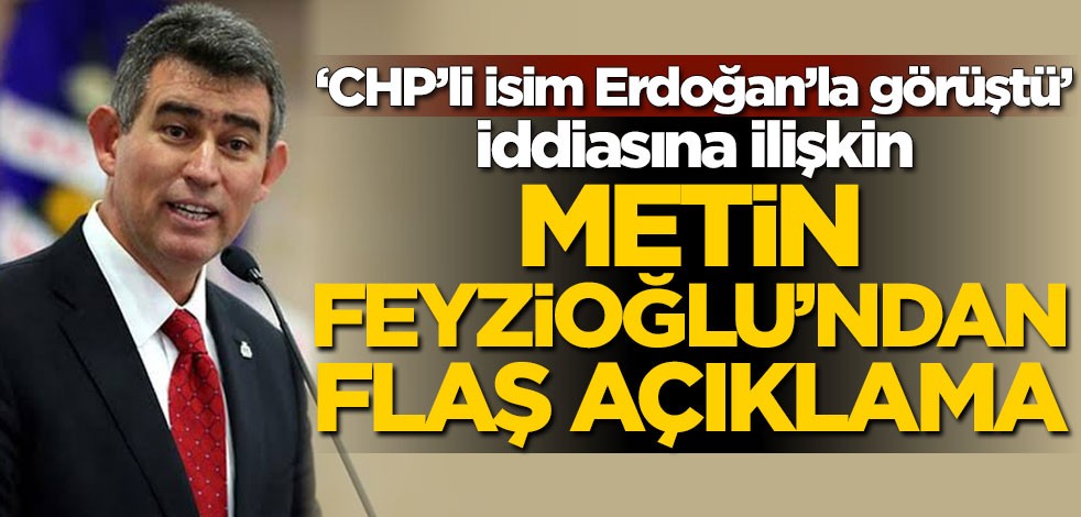 'CHP’li isim Erdoğan’la görüştü' iddiasına ilişkin Metin Feyzioğlu'ndan flaş açıklama
