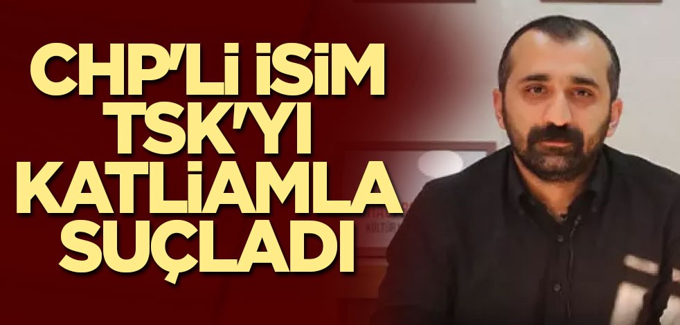 CHP'li isim TSK'yı katliamla suçladı