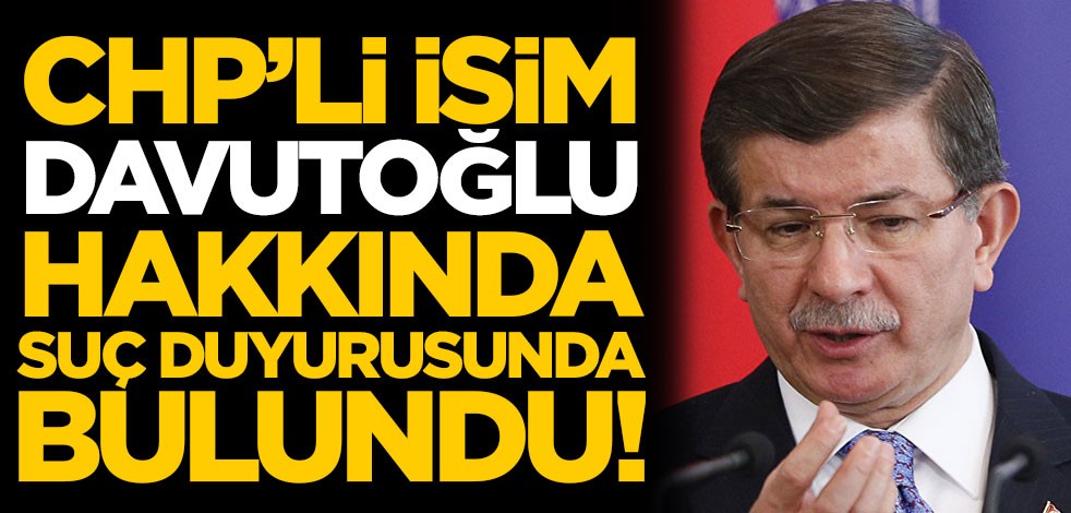 CHP'li isimden Ahmet Davutoğlu hakkında suç duyurusu