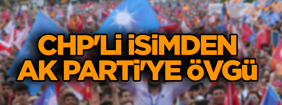 CHP'li isimden AK Parti'ye övgü