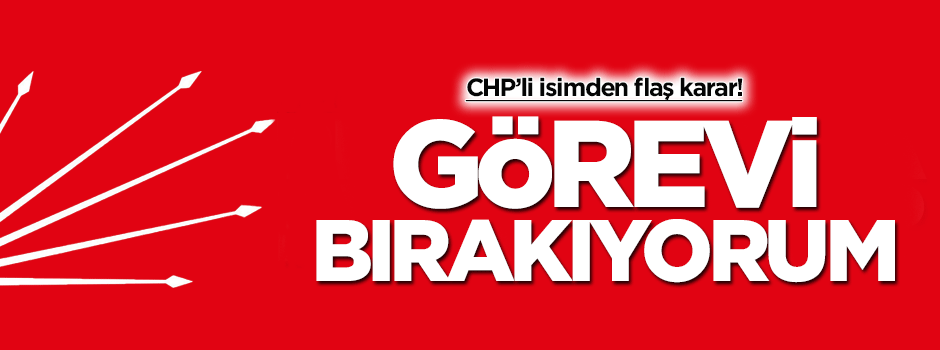 CHP'li isimden flaş karar! Görevi bırakıyorum