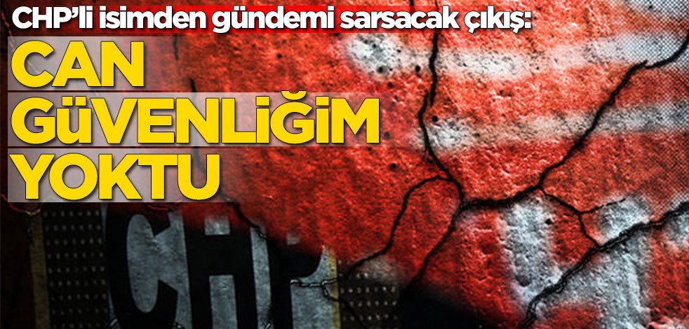 CHP’li isimden gündemi sarsacak çıkış: Can güvenliğim yoktu