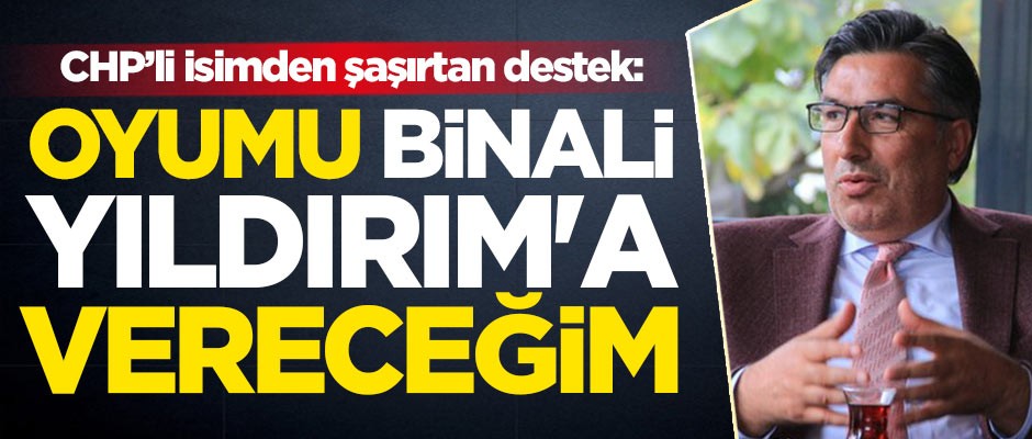 CHP’li isimden şaşırtan destek: Oyumu Binali Yıldırım'a vereceğim