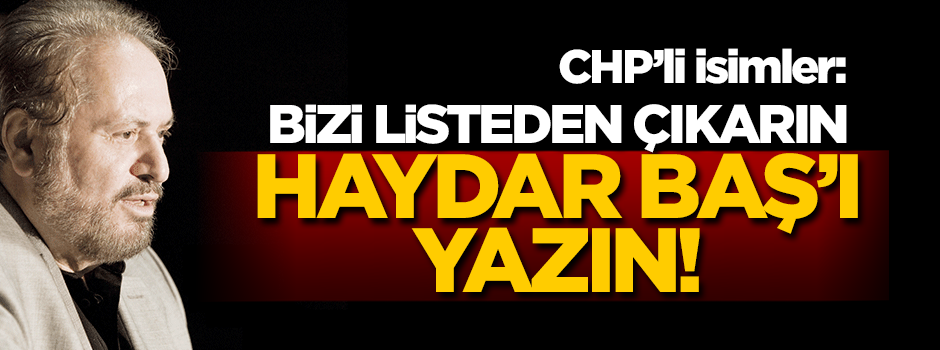 CHP'li isimler: Bizi çıkarın, Haydar Baş'ı yazın!