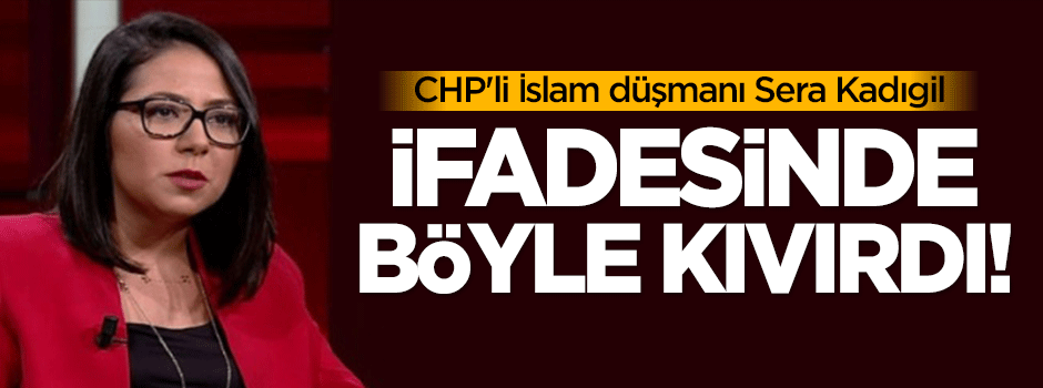 CHP'li İslam düşmanı Kadıgil böyle kıvırdı!