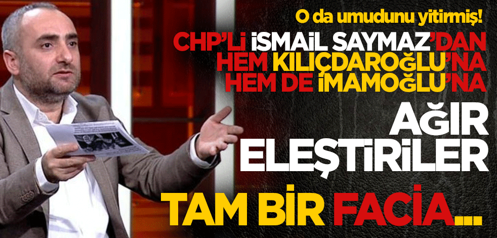 CHP’li İsmail Saymaz’dan hem Kılıçdaroğlu’na hem de İmamoğlu’na ağır eleştiriler. Tam bir facia