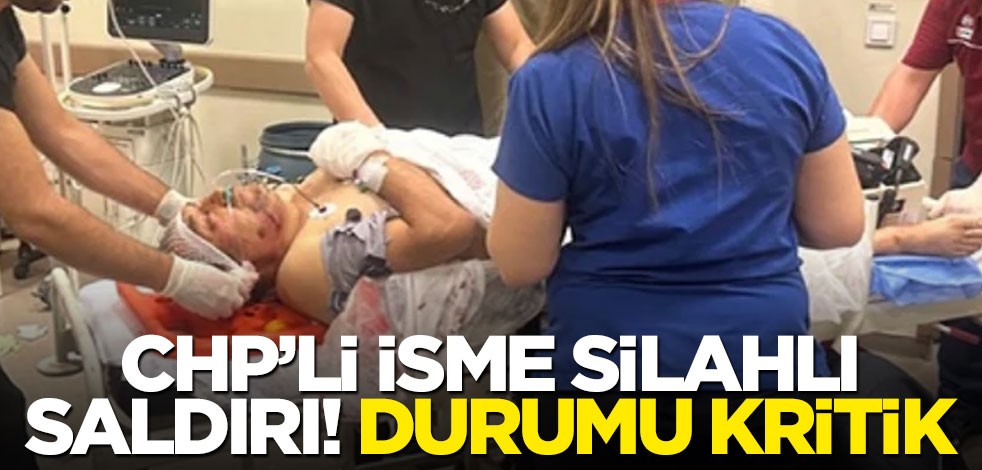 CHP’li isme silahlı saldırı! Durumu kritik