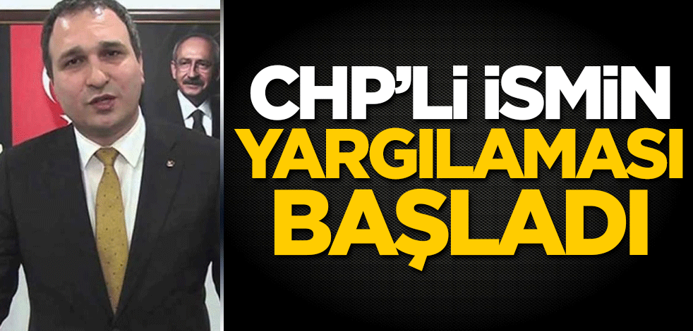 CHP'li ismin yargılaması başladı