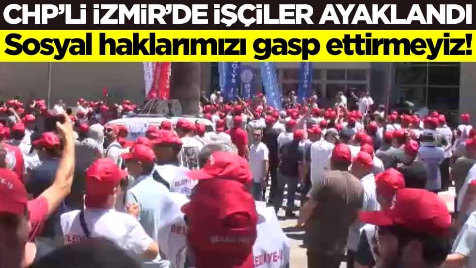 CHP’li İzmir’de işçiler ayaklandı! Sosyal haklarımızı gasp ettirmeyiz!