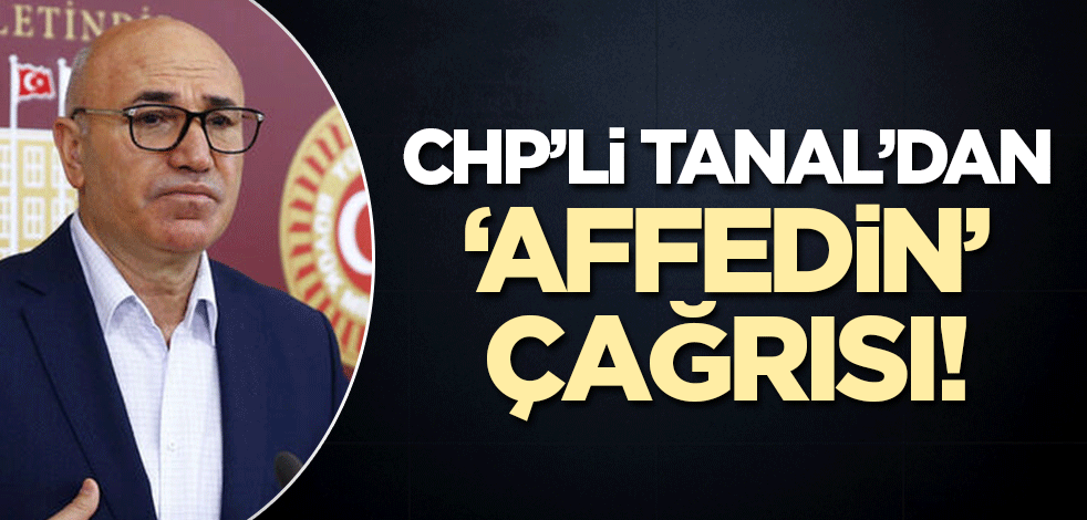 CHP'li Mahmut Tanal'dan 'affedin' çağrısı!