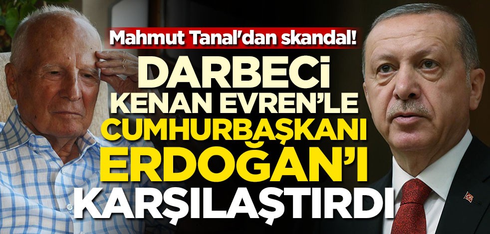 CHP'li Mahmut Tanal'dan skandal! Darbeci Kenan Evren'le Cumhurbaşkanı Erdoğan'ı karşılaştırdı