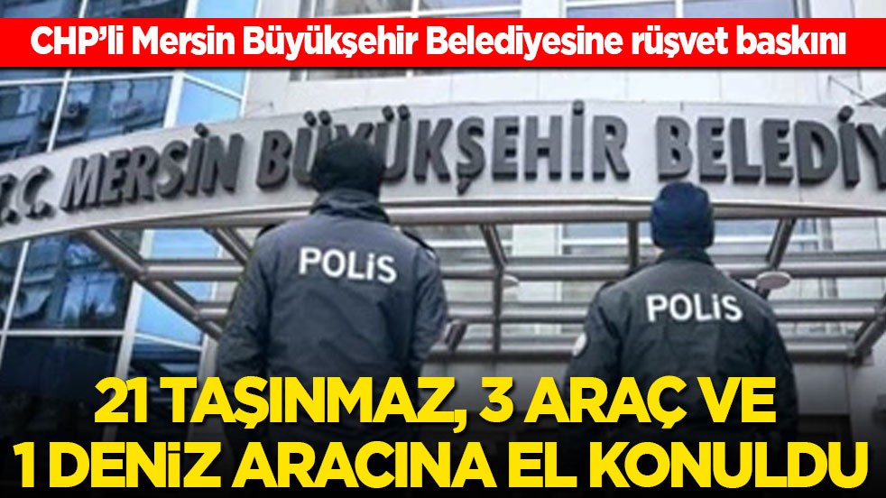 CHP’li Mersin Büyükşehir Belediyesine rüşvet baskını: 21 taşınmaz, 3 araç ve 1 deniz aracına el konuldu