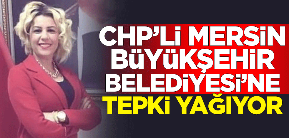 CHP'li Mersin Büyükşehir Belediyesi'ne tepki yağıyor