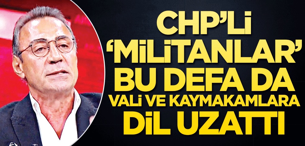 CHP’li ‘militanlar’ bu defa da vali ve kaymakamlara dil uzattı!...