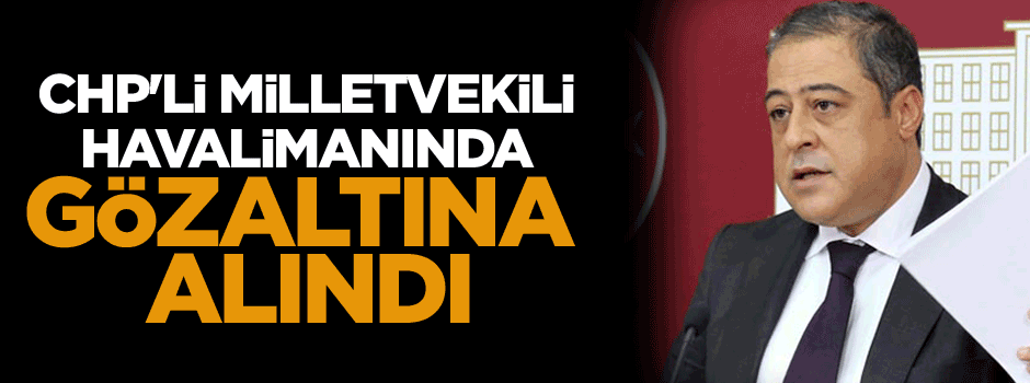 CHP'li milletvekili havalimanında gözaltına alındı