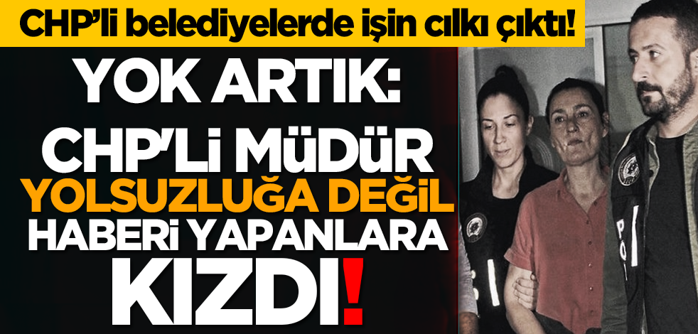 CHP'li müdür yolsuzluğa değil haberi yapanlara kızdı!