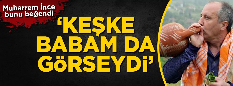 CHP'li Muharrem İnce'den 4'lü ittifaka ilginç yorum: Keşke babam da görseydi