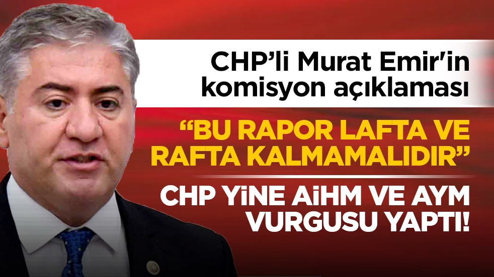 CHP’li Murat Emir'in komisyon açıklaması “Bu rapor lafta ve rafta kalmamalıdır” CHP yine AİHM ve AYM vurgusu yaptı!