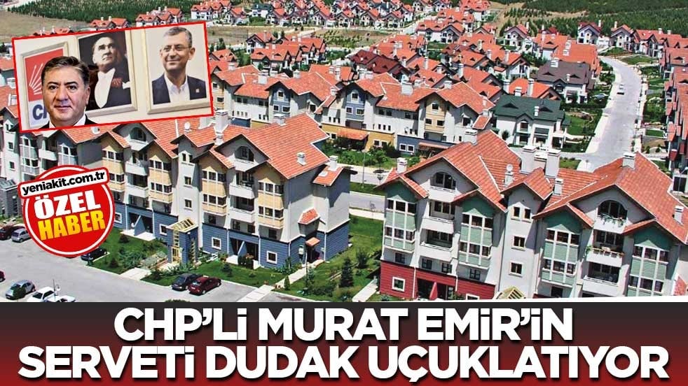 CHP’li Murat Emir’in serveti dudak uçuklatıyor