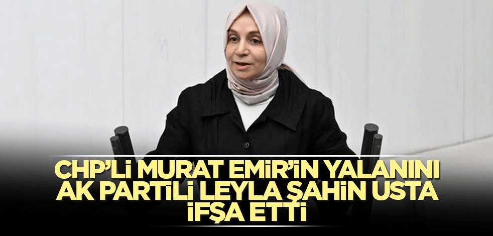 CHP’li Murat Emir’in yalanını AK Partili Leyla Şahin Usta ifşa etti