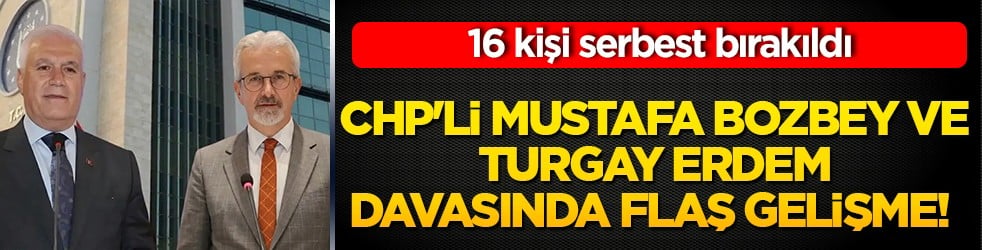 CHP'li Mustafa Bozbey ve Turgay Erdem davasında flaş gelişme! 16 kişi serbest bırakıldı
